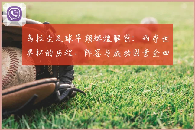 乌拉圭足球早期辉煌解密:两夺世界杯的历程、阵容与成功因素全回顾