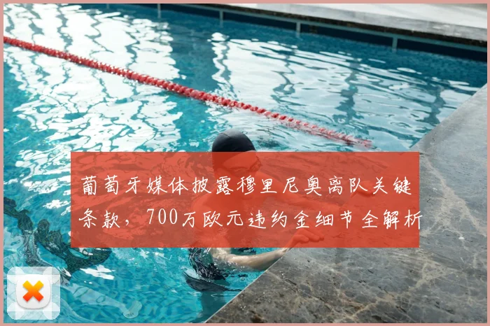 葡萄牙媒体披露穆里尼奥离队关键条款,700万欧元违约金细节全解析