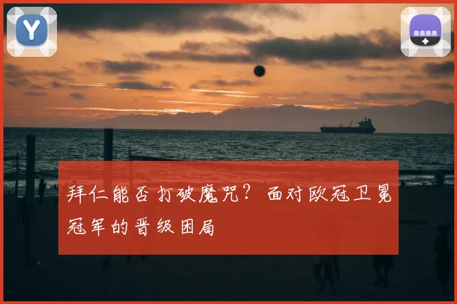 拜仁能否打破魔咒?面对欧冠卫冕冠军的晋级困局