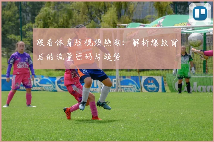 跟着体育短视频热潮:解析爆款背后的流量密码与趋势