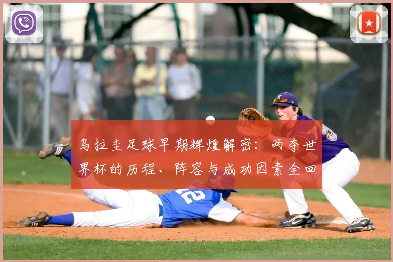 乌拉圭足球早期辉煌解密:两夺世界杯的历程、阵容与成功因素全回顾