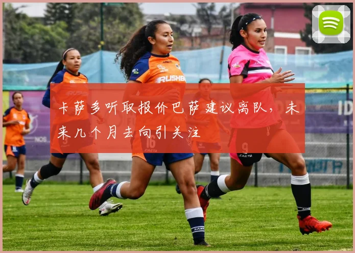 卡萨多听取报价巴萨建议离队,未来几个月去向引关注