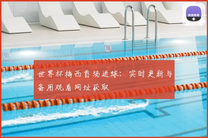 世界杯梅西首场进球：实时更新与备用观看网址获取