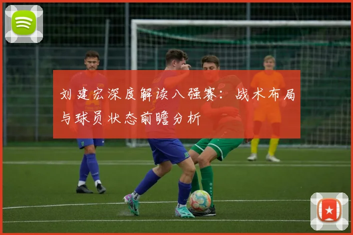 刘建宏深度解读八强赛：战术布局与球员状态前瞻分析