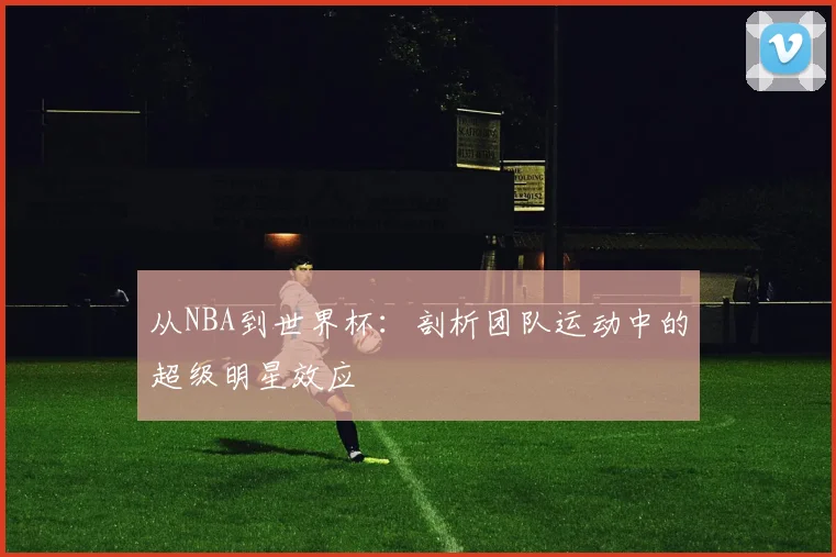 从NBA到世界杯：剖析团队运动中的超级明星效应