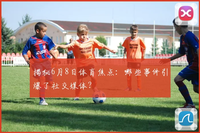 揭秘6月8日体育焦点:哪些事件引爆了社交媒体?