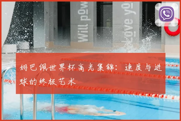 姆巴佩世界杯高光集锦:速度与进球的终极艺术