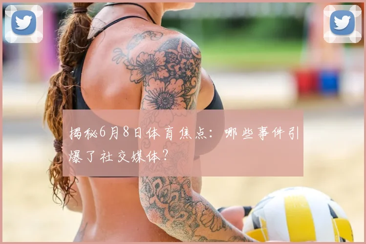 揭秘6月8日体育焦点:哪些事件引爆了社交媒体?