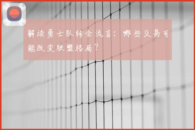 解读勇士队转会流言:哪些交易可能改变联盟格局?