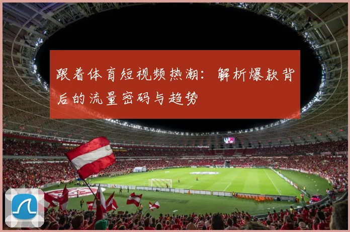 跟着体育短视频热潮:解析爆款背后的流量密码与趋势