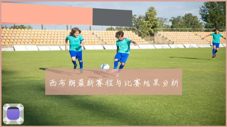 西布朗最新赛程与比赛结果分析