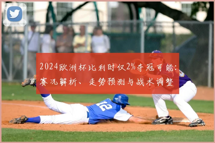 2024欧洲杯比利时仅2%夺冠可能:赛况解析、走势预测与战术调整
