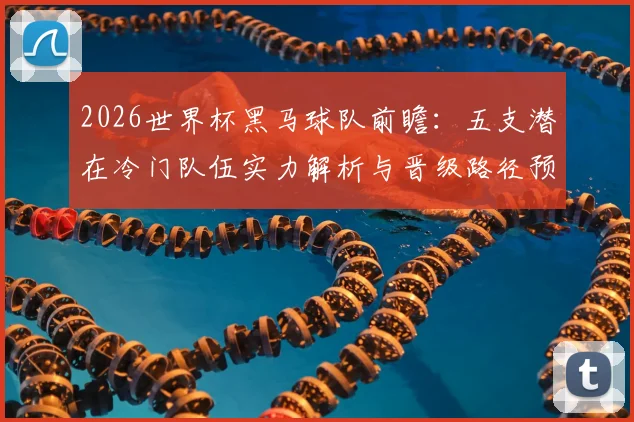 2026世界杯黑马球队前瞻:五支潜在冷门队伍实力解析与晋级路径预测