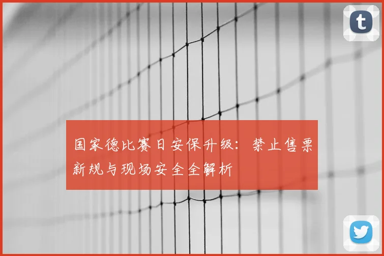 国家德比赛日安保升级:禁止售票新规与现场安全全解析