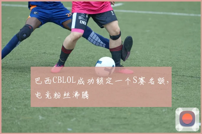 巴西CBLOL成功锁定一个S赛名额,电竞粉丝沸腾