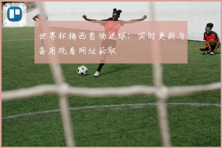 世界杯梅西首场进球：实时更新与备用观看网址获取