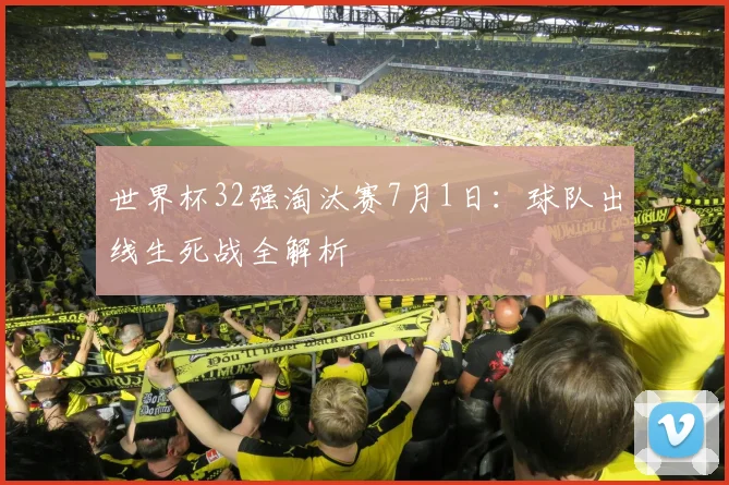 世界杯32强淘汰赛7月1日:球队出线生死战全解析