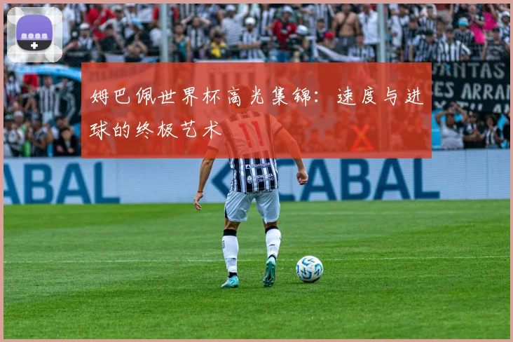 姆巴佩世界杯高光集锦:速度与进球的终极艺术