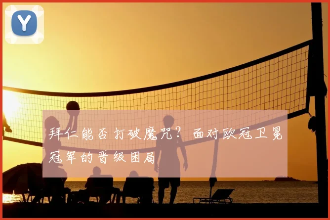 拜仁能否打破魔咒?面对欧冠卫冕冠军的晋级困局