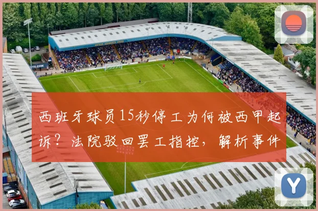 西班牙球员15秒停工为何被西甲起诉?法院驳回罢工指控,解析事件背后职业运动员的劳资博弈