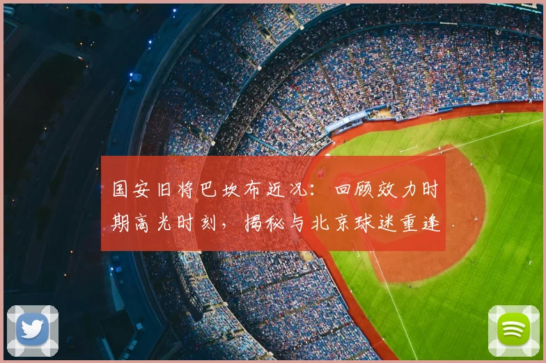 国安旧将巴坎布近况:回顾效力时期高光时刻,揭秘与北京球迷重逢的幕后故事