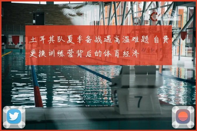 土耳其队夏季备战遇高温难题 自费更换训练营背后的体育经济