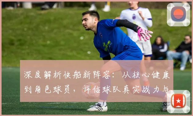 深度解析快船新阵容：从核心健康到角色球员，评估球队真实战力与上限