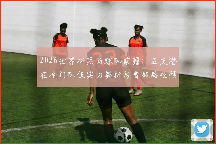2026世界杯黑马球队前瞻:五支潜在冷门队伍实力解析与晋级路径预测