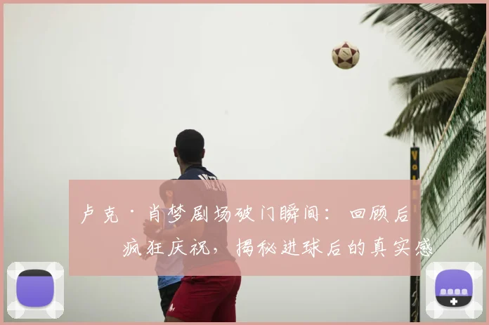 卢克·肖梦剧场破门瞬间：回顾后卫疯狂庆祝，揭秘进球后的真实感受