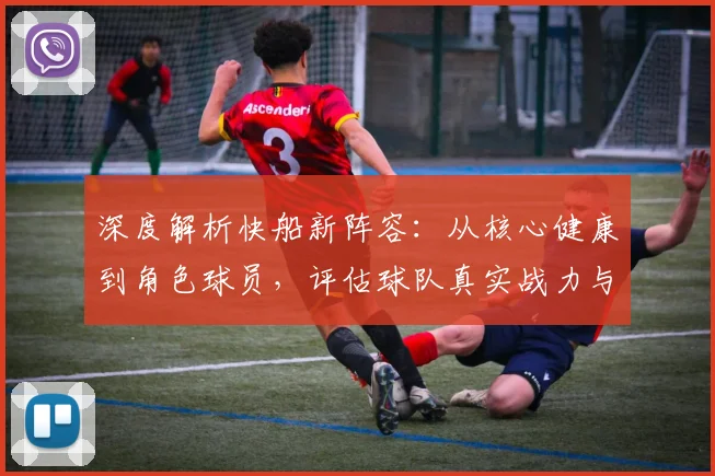 深度解析快船新阵容：从核心健康到角色球员，评估球队真实战力与上限
