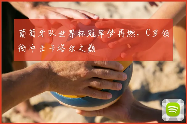 葡萄牙队世界杯冠军梦再燃,C罗领衔冲击卡塔尔之巅